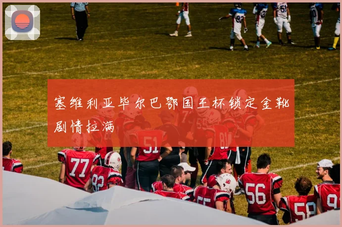 塞维利亚毕尔巴鄂国王杯锁定金靴剧情拉满