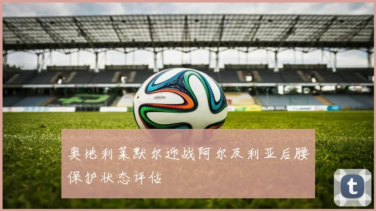 奥地利莱默尔迎战阿尔及利亚后腰保护状态评估
