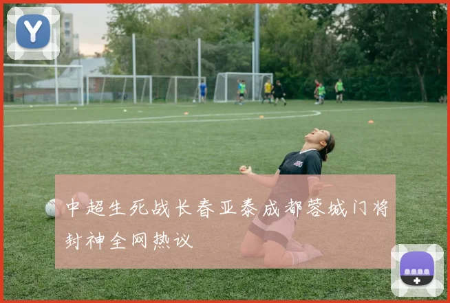 中超生死战长春亚泰成都蓉城门将封神全网热议