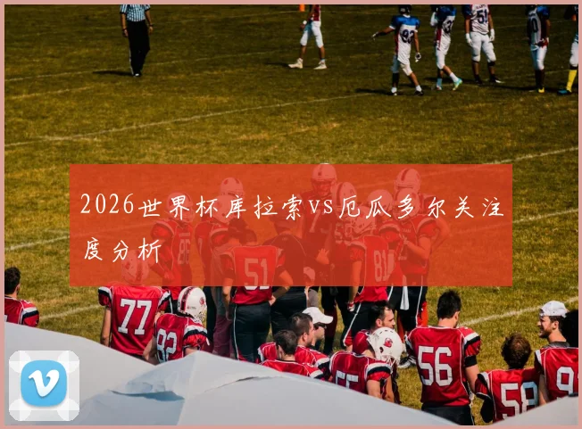 2026世界杯库拉索vs厄瓜多尔关注度分析