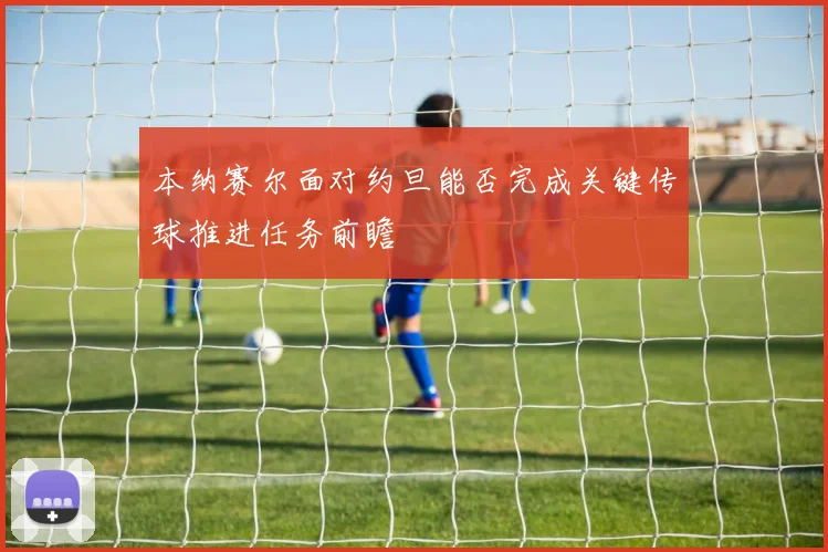 本纳赛尔面对约旦能否完成关键传球推进任务前瞻