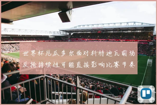 世界杯厄瓜多尔面对科特迪瓦前场反抢持续性可能直接影响比赛节奏