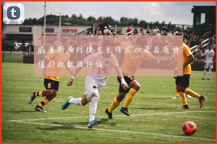 威廉斯面对捷克长传发动是否有价值扑救数据评估