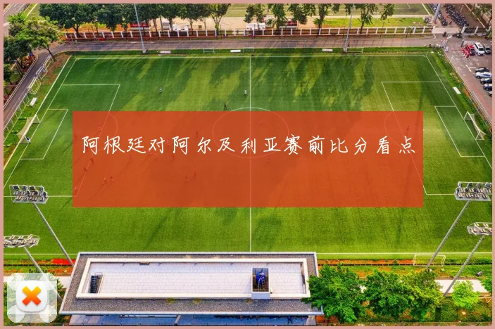 阿根廷对阿尔及利亚赛前比分看点