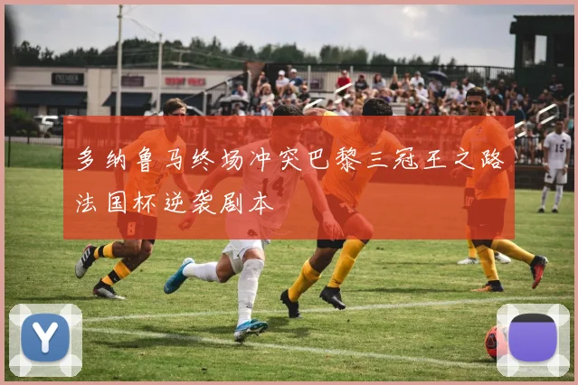 多纳鲁马终场冲突巴黎三冠王之路法国杯逆袭剧本