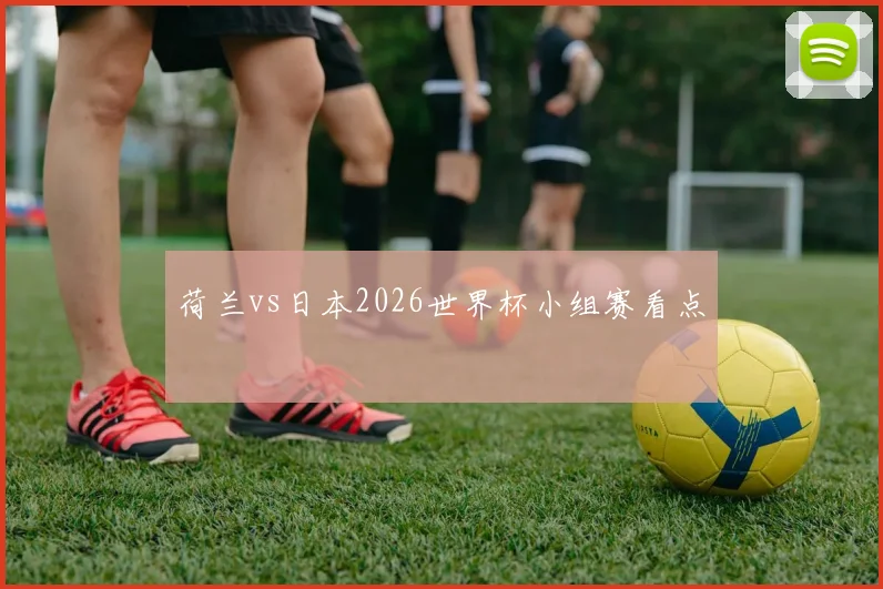 荷兰vs日本2026世界杯小组赛看点