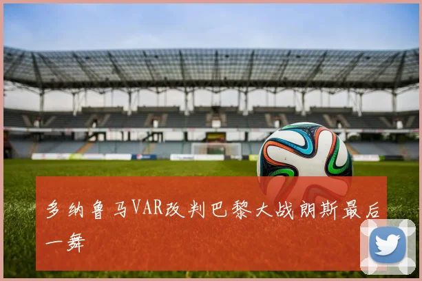 多纳鲁马VAR改判巴黎大战朗斯最后一舞