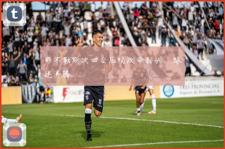 那不勒斯次回合压哨改命孙兴慜球迷沸腾