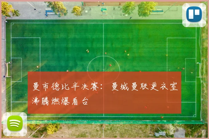 曼市德比半决赛：曼城曼联更衣室沸腾燃爆看台