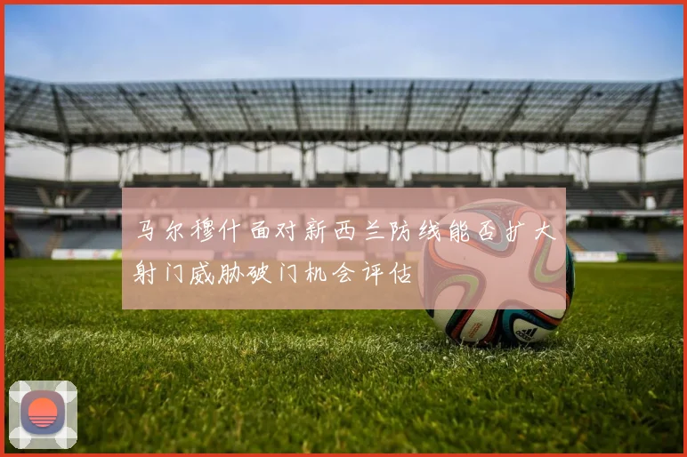 马尔穆什面对新西兰防线能否扩大射门威胁破门机会评估