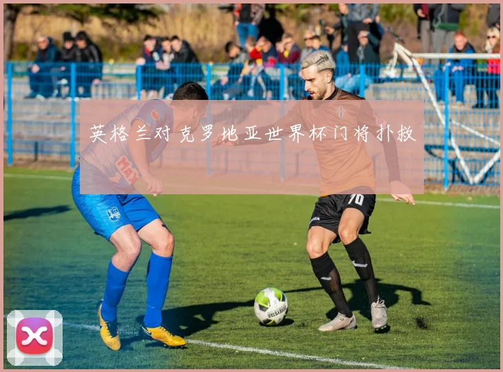 英格兰对克罗地亚世界杯门将扑救