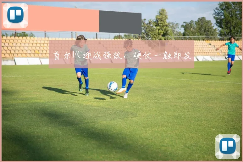 首尔FC迎战强敌，硬仗一触即发