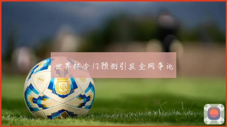 世界杯冷门预测引发全网争论