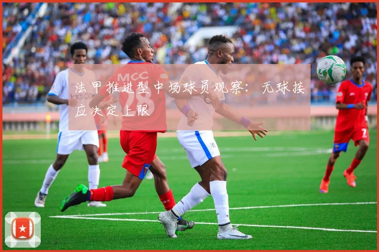 法甲推进型中场球员观察：无球接应决定上限