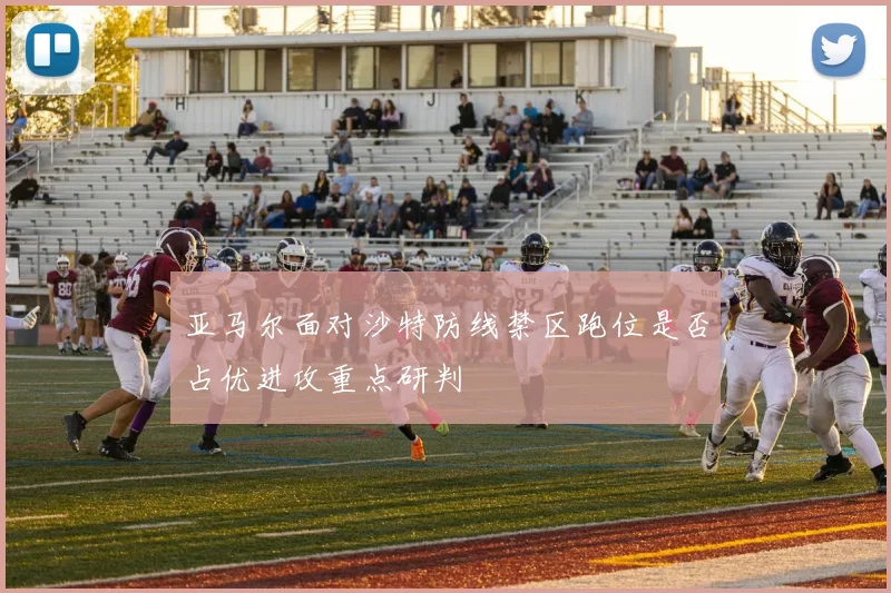 亚马尔面对沙特防线禁区跑位是否占优进攻重点研判