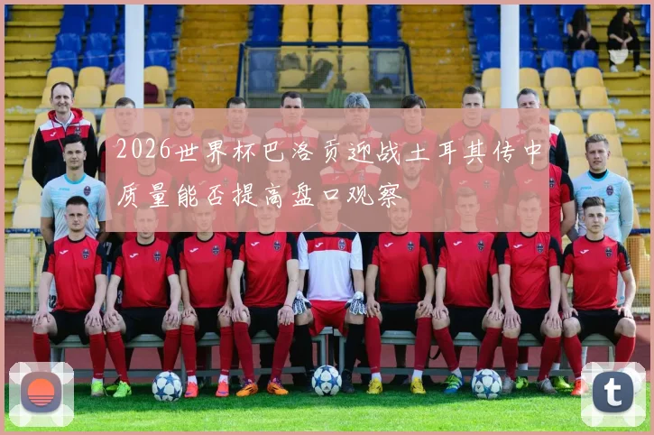 2026世界杯巴洛贡迎战土耳其传中质量能否提高盘口观察