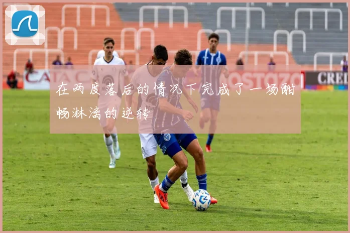 在两度落后的情况下完成了一场酣畅淋漓的逆转