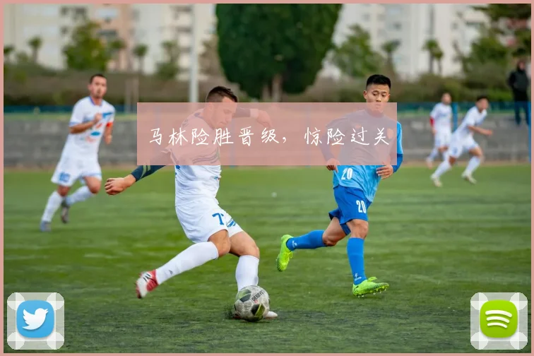 马林险胜晋级，惊险过关