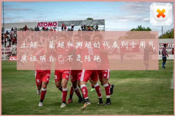 土超、葡超和挪超的代表则会用气质证明自己不是陪跑