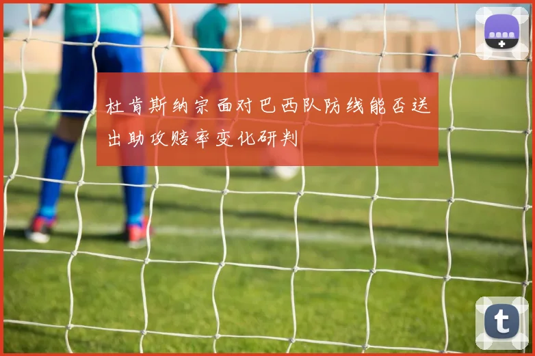 杜肯斯纳宗面对巴西队防线能否送出助攻赔率变化研判