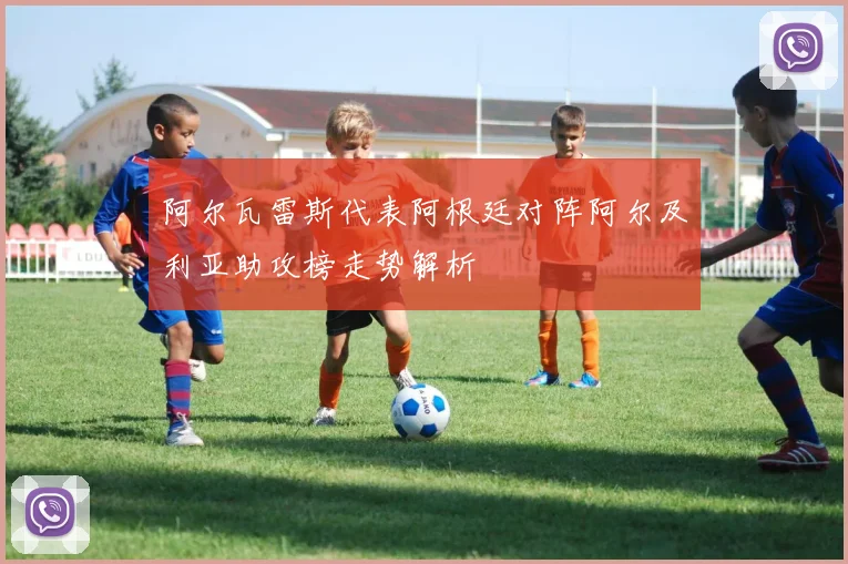 阿尔瓦雷斯代表阿根廷对阵阿尔及利亚助攻榜走势解析