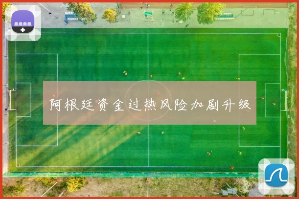 阿根廷资金过热风险加剧升级
