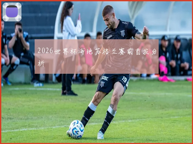 2026世界杯海地苏格兰赛前首发分析