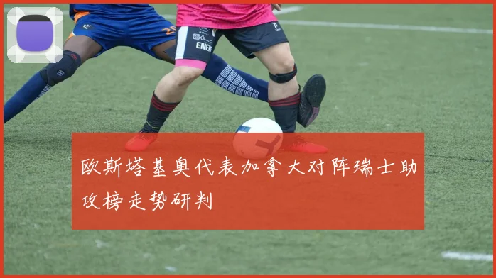 欧斯塔基奥代表加拿大对阵瑞士助攻榜走势研判