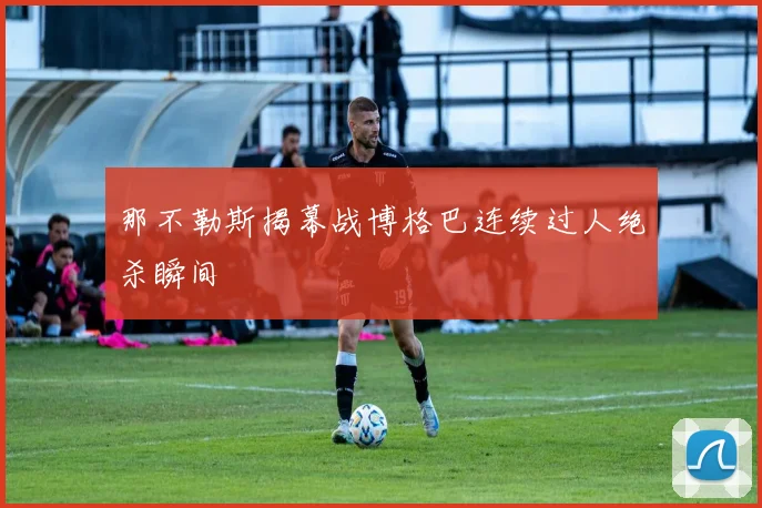 那不勒斯揭幕战博格巴连续过人绝杀瞬间