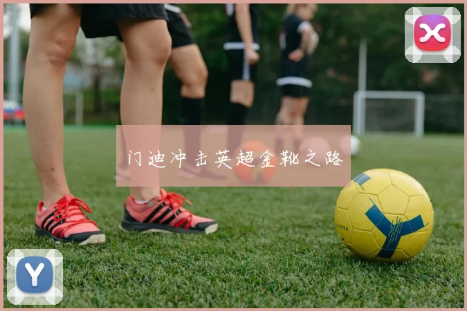 门迪冲击英超金靴之路