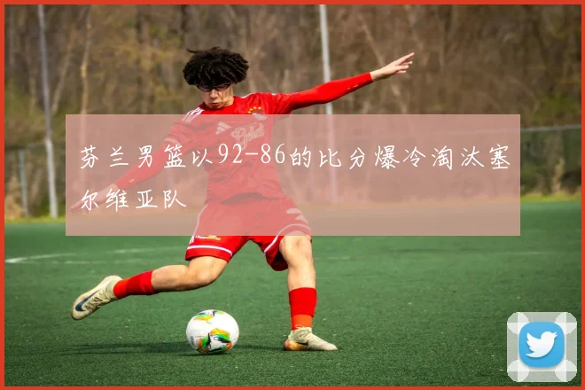 芬兰男篮以92-86的比分爆冷淘汰塞尔维亚队