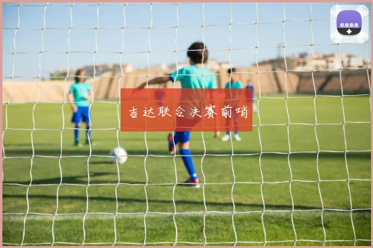 吉达联合决赛前哨