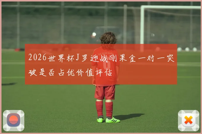 2026世界杯J罗迎战刚果金一对一突破是否占优价值评估