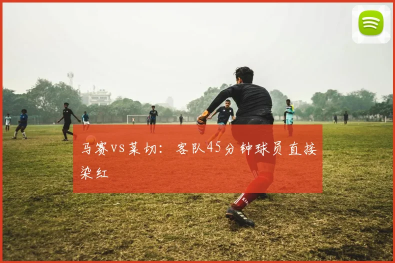 马赛vs莱切：客队45分钟球员直接染红