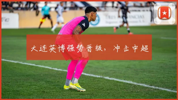 大连英博强势晋级，冲击中超