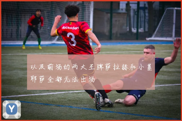 以及前场的两大王牌萨拉赫和小基耶萨全都无法出场
