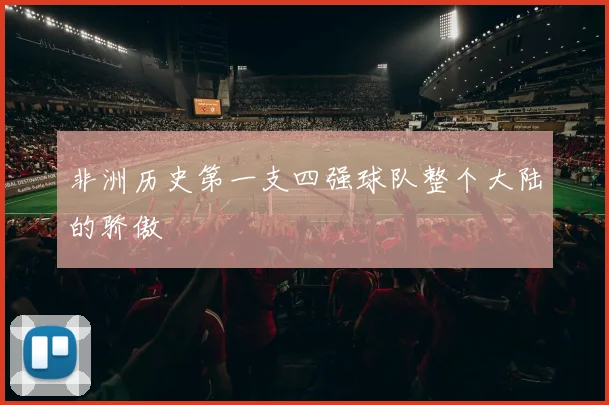 非洲历史第一支四强球队整个大陆的骄傲