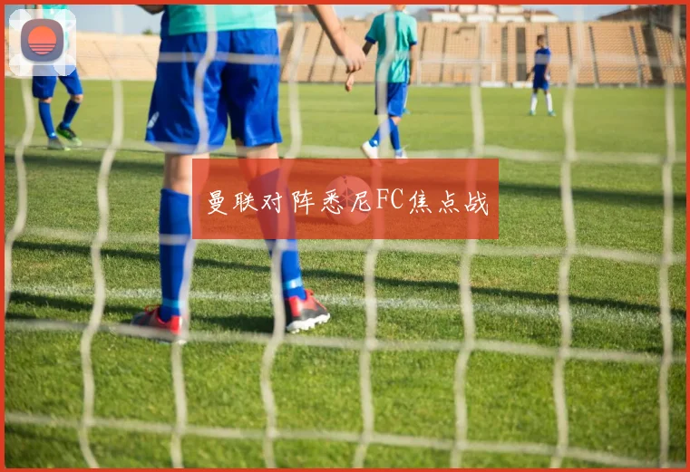 曼联对阵悉尼FC焦点战