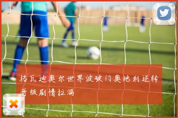 格瓦迪奥尔世界波破门奥地利逆转晋级剧情拉满