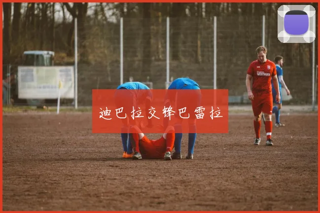 迪巴拉交锋巴雷拉
