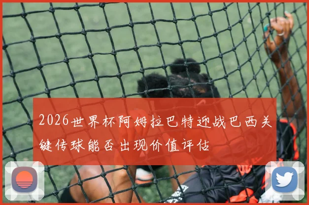 2026世界杯阿姆拉巴特迎战巴西关键传球能否出现价值评估