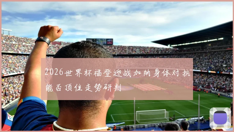2026世界杯福登迎战加纳身体对抗能否顶住走势研判