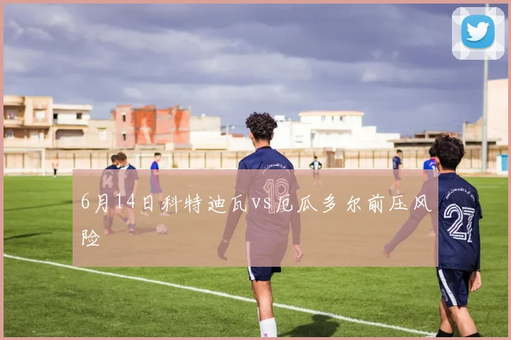 6月14日科特迪瓦vs厄瓜多尔前压风险