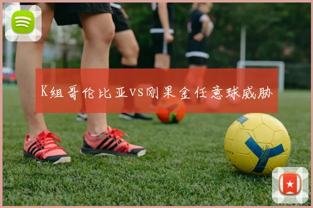 K组哥伦比亚vs刚果金任意球威胁