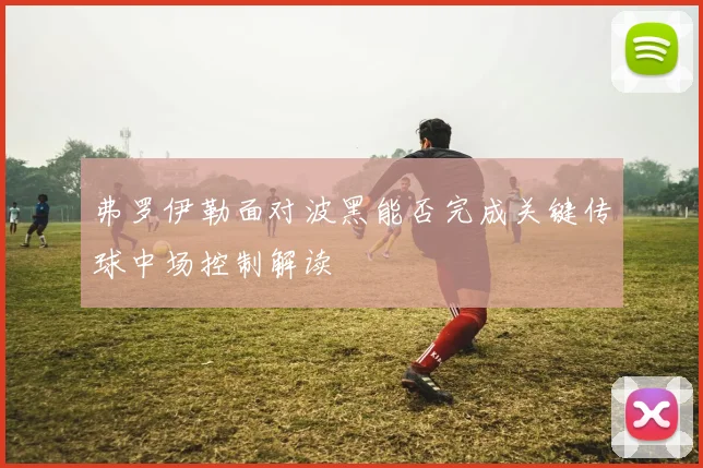 弗罗伊勒面对波黑能否完成关键传球中场控制解读