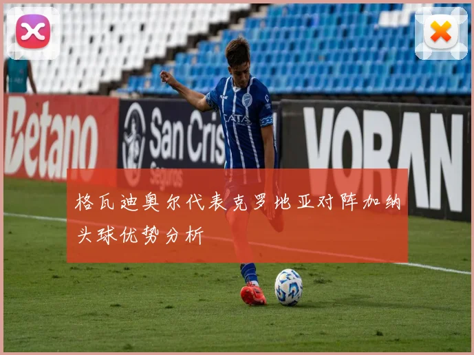格瓦迪奥尔代表克罗地亚对阵加纳头球优势分析