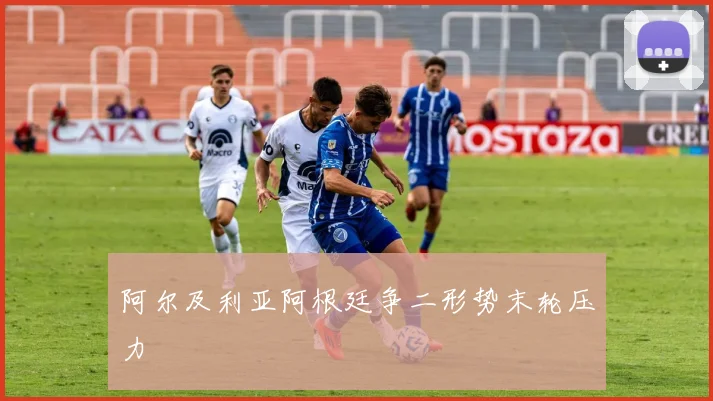 阿尔及利亚阿根廷争二形势末轮压力