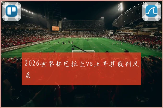 2026世界杯巴拉圭vs土耳其裁判尺度