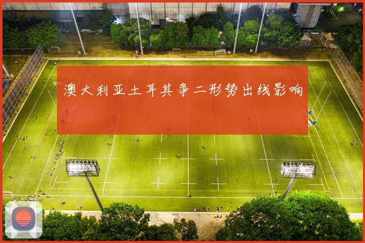 澳大利亚土耳其争二形势出线影响