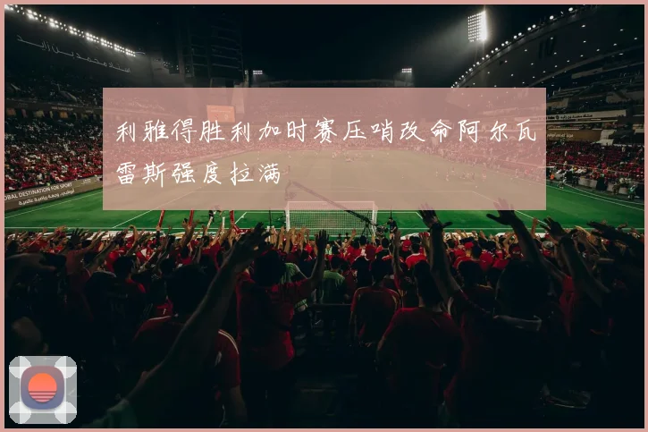 利雅得胜利加时赛压哨改命阿尔瓦雷斯强度拉满